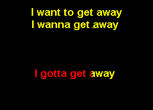 I want to get away
I wanna get away

I gotta get away