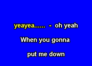 yeayea ...... - oh yeah

When you gonna

put me down