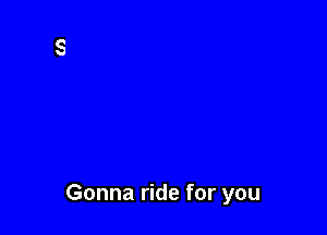 Gonna ride for you