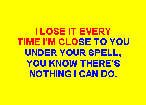 I LOSE IT EVERY
TIME I'M CLOSE TO YOU
UNDER YOUR SPELL,
YOU KNOW THERE'S
NOTHING I CAN DO.