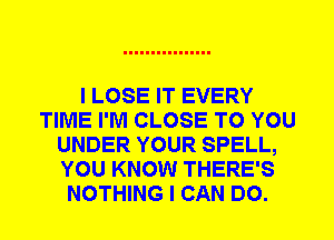 I LOSE IT EVERY
TIME I'M CLOSE TO YOU
UNDER YOUR SPELL,
YOU KNOW THERE'S
NOTHING I CAN DO.