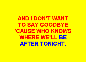 AND I DON'T WANT
TO SAY GOODBYE
'CAUSE WHO KNOWS
WHERE WE'LL BE
AFTER TONIGHT.