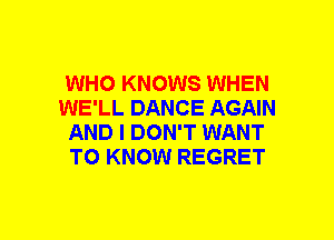 WHO KNOWS WHEN
WE'LL DANCE AGAIN
AND I DON'T WANT
TO KNOW REGRET