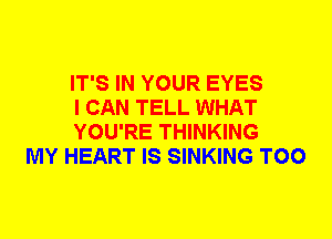 IT'S IN YOUR EYES
I CAN TELL WHAT
YOU'RE THINKING

MY HEART IS SINKING T00
