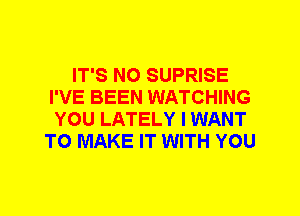 IT'S N0 SUPRISE
I'VE BEEN WATCHING
YOU LATELY I WANT
TO MAKE IT WITH YOU