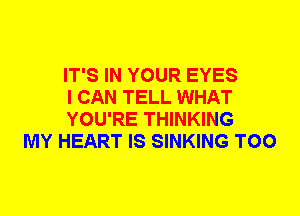 IT'S IN YOUR EYES
I CAN TELL WHAT
YOU'RE THINKING

MY HEART IS SINKING T00