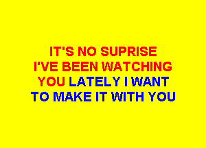 IT'S N0 SUPRISE
I'VE BEEN WATCHING
YOU LATELY I WANT
TO MAKE IT WITH YOU