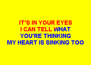 IT'S IN YOUR EYES
I CAN TELL WHAT
YOU'RE THINKING

MY HEART IS SINKING T00