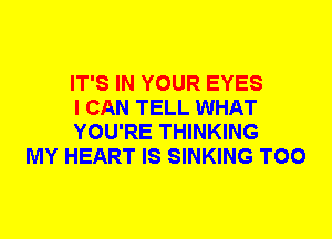 IT'S IN YOUR EYES
I CAN TELL WHAT
YOU'RE THINKING

MY HEART IS SINKING T00