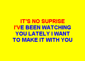 IT'S N0 SUPRISE
I'VE BEEN WATCHING
YOU LATELY I WANT
TO MAKE IT WITH YOU