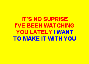IT'S N0 SUPRISE
I'VE BEEN WATCHING
YOU LATELY I WANT
TO MAKE IT WITH YOU