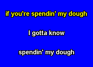if you're spendin' my dough

I gotta know

spendin' my dough