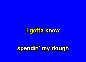 I gotta know

spendin' my dough