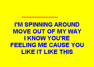 I'M SPINNING AROUND
MOVE OUT OF MY WAY
I KNOW YOU'RE
FEELING ME CAUSE YOU
LIKE IT LIKE THIS