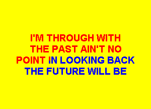 I'M THROUGH WITH
THE PAST AIN'T N0
POINT IN LOOKING BACK
THE FUTURE WILL BE