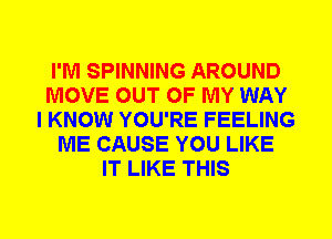 I'M SPINNING AROUND
MOVE OUT OF MY WAY
I KNOW YOU'RE FEELING
ME CAUSE YOU LIKE
IT LIKE THIS