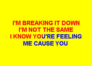 I'M BREAKING IT DOWN
I'M NOT THE SAME
I KNOW YOU'RE FEELING

ME CAUSE YOU