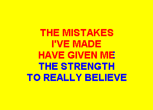 THE MISTAKES
I'VE MADE
HAVE GIVEN ME
THE STRENGTH
T0 REALLY BELIEVE