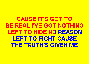 CAUSE IT'S GOT TO
BE REAL I'VE GOT NOTHING
LEFT T0 HIDE N0 REASON
LEFT TO FIGHT CAUSE
THE TRUTH'S GIVEN ME
