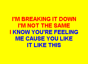 I'M BREAKING IT DOWN
I'M NOT THE SAME
I KNOW YOU'RE FEELING
ME CAUSE YOU LIKE
IT LIKE THIS