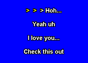 t' ?' ?'Hoh...

Yeah uh

I love you...

Check this out