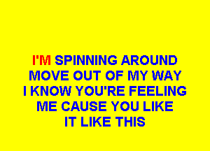 I'M SPINNING AROUND
MOVE OUT OF MY WAY
I KNOW YOU'RE FEELING
ME CAUSE YOU LIKE
IT LIKE THIS