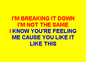 I'M BREAKING IT DOWN
I'M NOT THE SAME
I KNOW YOU'RE FEELING
ME CAUSE YOU LIKE IT
LIKE THIS