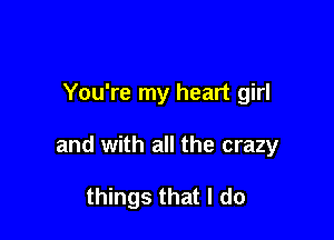 You're my heart girl

and with all the crazy

things that I do