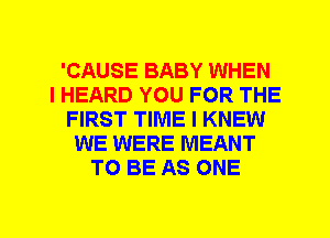 'CAUSE BABY WHEN
I HEARD YOU FOR THE
FIRST TIME I KNEW
WE WERE MEANT
TO BE AS ONE