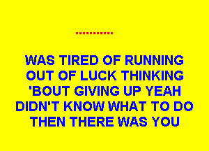 WAS TIRED OF RUNNING
OUT OF LUCK THINKING
'BOUT GIVING UP YEAH
DIDN'T KNOW WHAT TO DO
THEN THERE WAS YOU