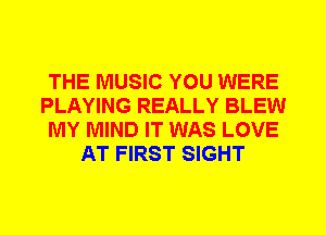 THE MUSIC YOU WERE
PLAYING REALLY BLEW
MY MIND IT WAS LOVE
AT FIRST SIGHT