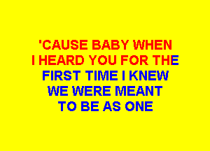 'CAUSE BABY WHEN
I HEARD YOU FOR THE
FIRST TIME I KNEW
WE WERE MEANT
TO BE AS ONE