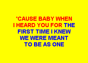 'CAUSE BABY WHEN
I HEARD YOU FOR THE
FIRST TIME I KNEW
WE WERE MEANT
TO BE AS ONE