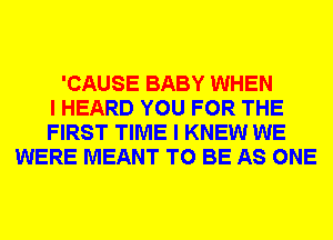 'CAUSE BABY WHEN
I HEARD YOU FOR THE
FIRST TIME I KNEW WE
WERE MEANT TO BE AS ONE