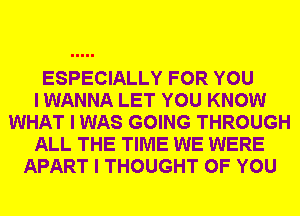 ESPECIALLY FOR YOU
I WANNA LET YOU KNOW
WHAT I WAS GOING THROUGH
ALL THE TIME WE WERE
APART I THOUGHT OF YOU