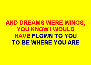 AND DREAMS WERE WINGS,
YOU KNOW I WOULD
HAVE FLOWN TO YOU
TO BE WHERE YOU ARE