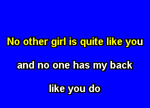 No other girl is quite like you

and no one has my back

like you do