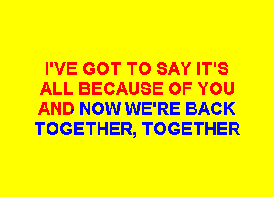 I'VE GOT TO SAY IT'S
ALL BECAUSE OF YOU
AND NOW WE'RE BACK
TOGETHER, TOGETHER