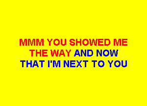 MMM YOU SHOWED ME
THE WAY AND NOW
THAT I'M NEXT TO YOU