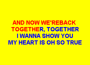 AND NOW WE'REBACK
TOGETHER, TOGETHER
I WANNA SHOW YOU
MY HEART IS 0H SO TRUE