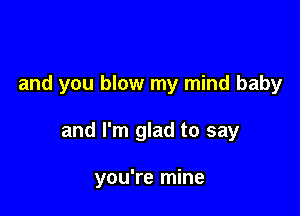 and you blow my mind baby

and I'm glad to say

you're mine
