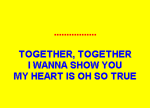 TOGETHER, TOGETHER
I WANNA SHOW YOU
MY HEART IS 0H SO TRUE