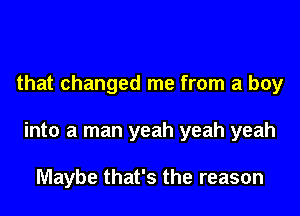 that changed me from a boy

into a man yeah yeah yeah

Maybe that's the reason