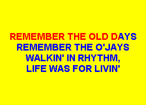 REMEMBER THE OLD DAYS
REMEMBER THE O'JAYS
WALKIN' IN RHYTHM,
LIFE WAS FOR LIVIN'