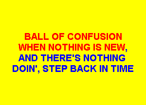 BALL 0F CONFUSION
WHEN NOTHING IS NEW,
AND THERE'S NOTHING

DOIN', STEP BACK IN TIME