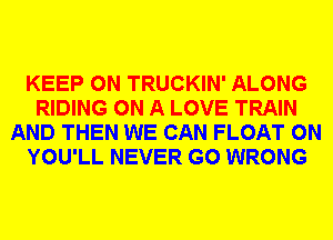 KEEP ON TRUCKIN' ALONG
RIDING ON A LOVE TRAIN
AND THEN WE CAN FLOAT 0N
YOU'LL NEVER G0 WRONG