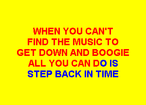 WHEN YOU CAN'T
FIND THE MUSIC TO
GET DOWN AND BOOGIE
ALL YOU CAN DO IS
STEP BACK IN TIME