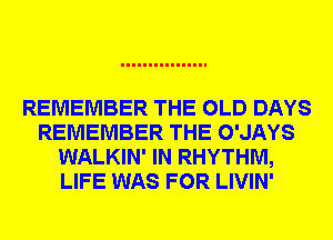 REMEMBER THE OLD DAYS
REMEMBER THE O'JAYS
WALKIN' IN RHYTHM,
LIFE WAS FOR LIVIN'