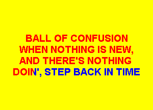 BALL 0F CONFUSION
WHEN NOTHING IS NEW,
AND THERE'S NOTHING

DOIN', STEP BACK IN TIME