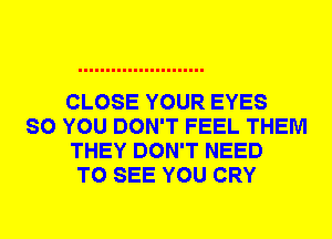 CLOSE YOUR EYES
SO YOU DON'T FEEL THEM
THEY DON'T NEED
TO SEE YOU CRY